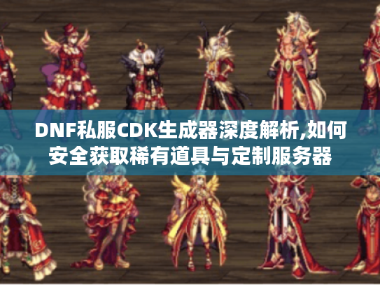 DNF私服CDK生成器深度解析,如何安全获取稀有道具与定制服务器 DNF私服CDK生成器深度解析,如何安全获取稀有道具与定制服务器