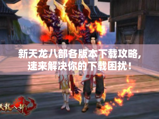 新天龙八部各版本下载攻略,速来解决你的下载困扰! 新天龙八部各版本下载攻略,速来解决你的下载困扰!