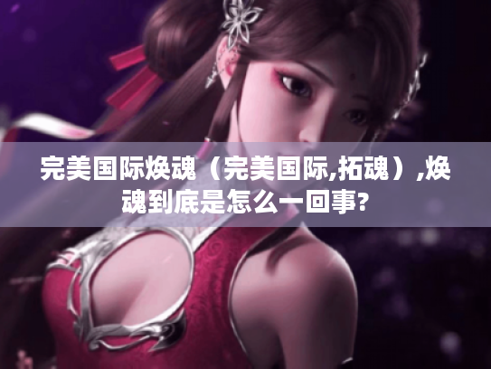 完美国际焕魂(完美国际,拓魂),焕魂到底是怎么一回事? 完美国际焕魂(完美国际,拓魂),焕魂到底是怎么一回事?