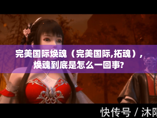 完美国际焕魂(完美国际,拓魂),焕魂到底是怎么一回事? 完美国际焕魂(完美国际,拓魂),焕魂到底是怎么一回事?