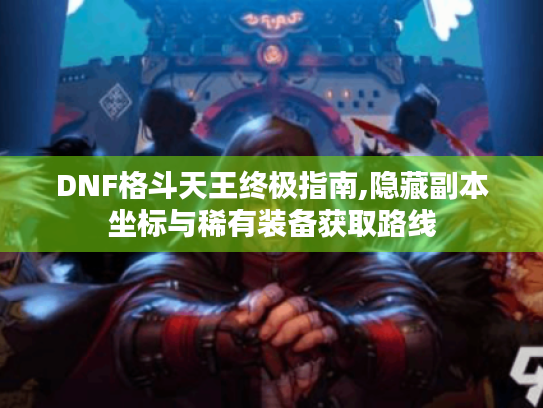 DNF格斗天王终极指南,隐藏副本坐标与稀有装备获取路线 DNF格斗天王终极指南,隐藏副本坐标与稀有装备获取路线
