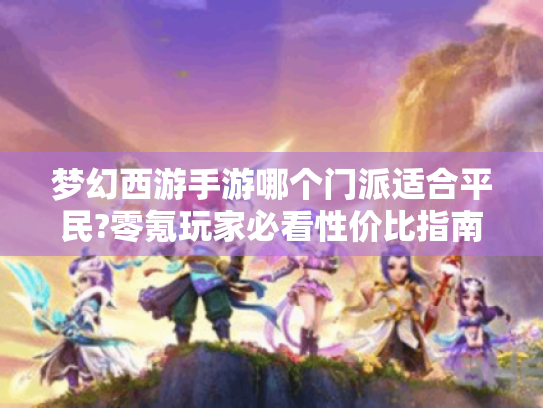 梦幻西游手游哪个门派适合平民?零氪玩家必看性价比指南 梦幻西游手游哪个门派适合平民?零氪玩家必看性价比指南