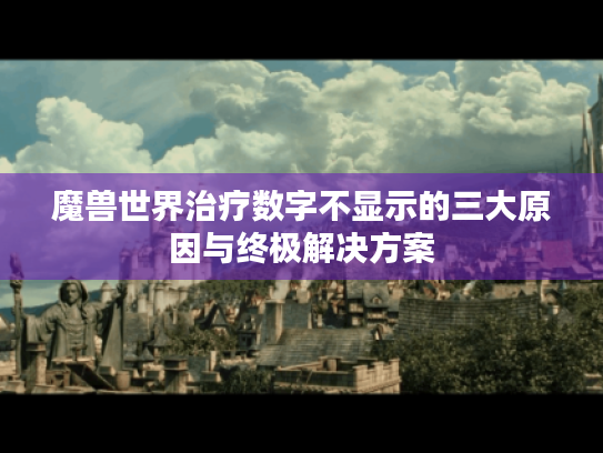 魔兽世界治疗数字不显示的三大原因与终极解决方案 魔兽世界治疗数字不显示的三大原因与终极解决方案