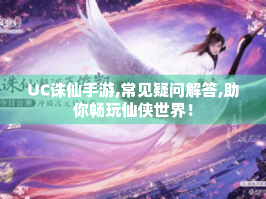 UC诛仙手游,常见疑问解答,助你畅玩仙侠世界! UC诛仙手游,常见疑问解答,助你畅玩仙侠世界!