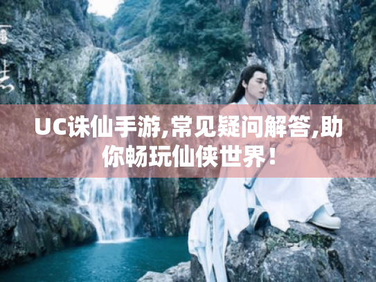 UC诛仙手游,常见疑问解答,助你畅玩仙侠世界! UC诛仙手游,常见疑问解答,助你畅玩仙侠世界!