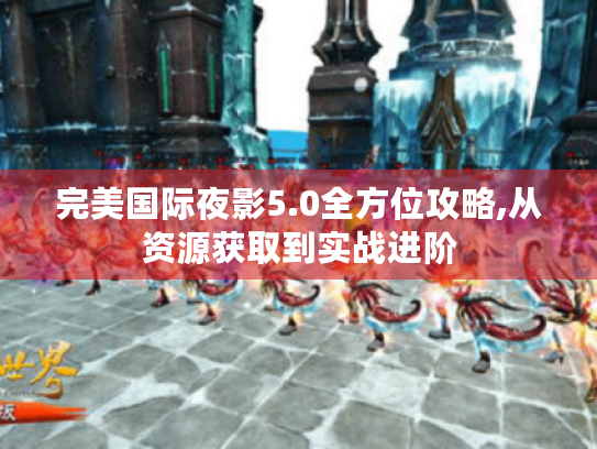 完美国际夜影5.0全方位攻略,从资源获取到实战进阶 完美国际夜影5.0全方位攻略,从资源获取到实战进阶