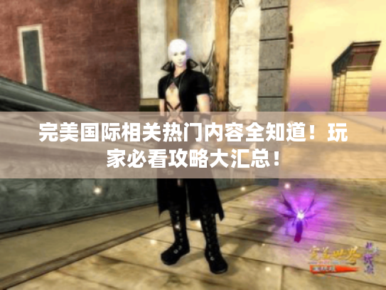 完美国际相关热门内容全知道!玩家必看攻略大汇总! 完美国际相关热门内容全知道!玩家必看攻略大汇总!