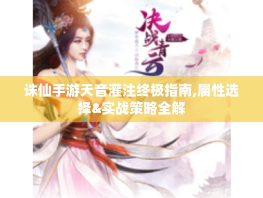 诛仙手游天音灌注终极指南,属性选择&实战策略全解 诛仙手游天音灌注终极指南,属性选择&实战策略全解