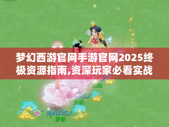 梦幻西游官网手游官网2025终极资源指南,资深玩家必看实战技巧 梦幻西游官网手游官网2025终极资源指南,资深玩家必看实战技巧