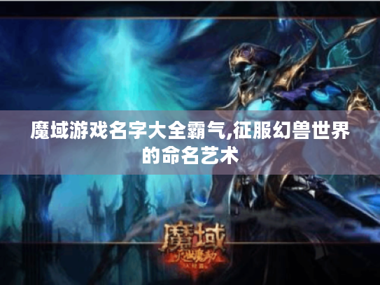 魔域游戏名字大全霸气,征服幻兽世界的命名艺术 魔域游戏名字大全霸气,征服幻兽世界的命名艺术
