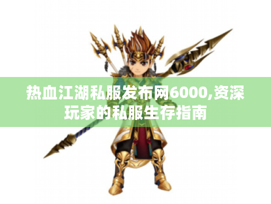 热血江湖私服发布网6000,资深玩家的私服生存指南 热血江湖私服发布网6000,资深玩家的私服生存指南