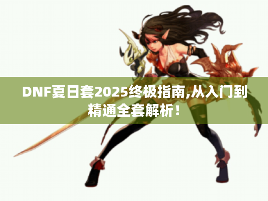 DNF夏日套2025终极指南,从入门到精通全套解析! DNF夏日套2025终极指南,从入门到精通全套解析!