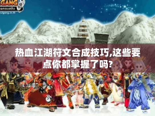 热血江湖符文合成技巧,这些要点你都掌握了吗? 热血江湖符文合成技巧,这些要点你都掌握了吗?