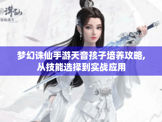 梦幻诛仙手游天音孩子培养攻略,从技能选择到实战应用 梦幻诛仙手游天音孩子培养攻略,从技能选择到实战应用