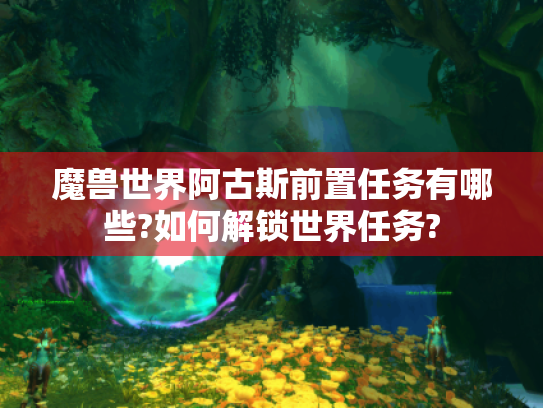 魔兽世界阿古斯前置任务有哪些?如何解锁世界任务? 魔兽世界阿古斯前置任务有哪些?如何解锁世界任务?