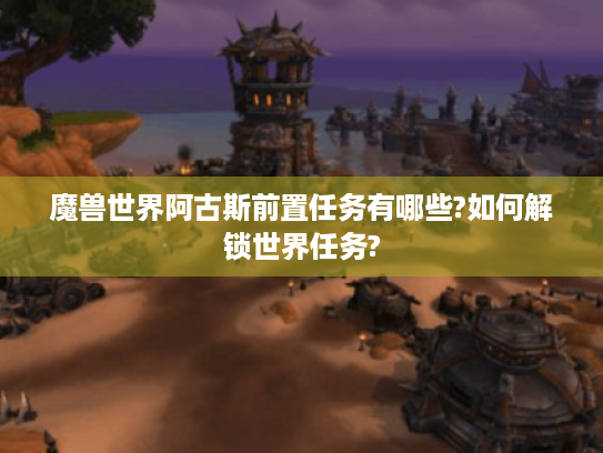 魔兽世界阿古斯前置任务有哪些?如何解锁世界任务? 魔兽世界阿古斯前置任务有哪些?如何解锁世界任务?