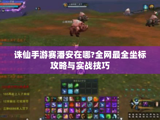 诛仙手游赛潘安在哪?全网最全坐标攻略与实战技巧 诛仙手游赛潘安在哪?全网最全坐标攻略与实战技巧