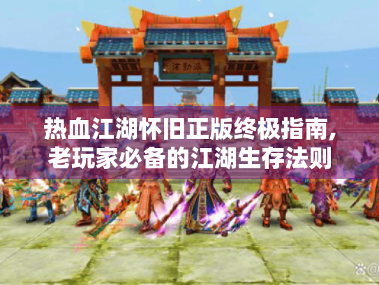 热血江湖怀旧正版终极指南,老玩家必备的江湖生存法则