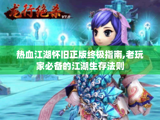 热血江湖怀旧正版终极指南,老玩家必备的江湖生存法则