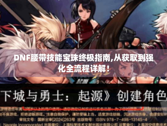 DNF腰带技能宝珠终极指南,从获取到强化全流程详解! DNF腰带技能宝珠终极指南,从获取到强化全流程详解!