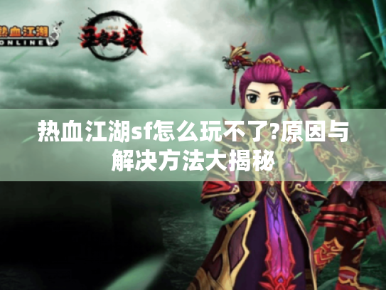 热血江湖sf怎么玩不了?原因与解决方法大揭秘 热血江湖sf怎么玩不了?原因与解决方法大揭秘