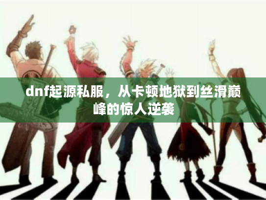 dnf起源私服,从卡顿地狱到丝滑巅峰的惊人逆袭 dnf起源私服,从卡顿地狱到丝滑巅峰的惊人逆袭