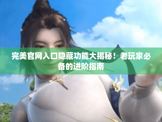 完美官网入口隐藏功能大揭秘!老玩家必备的进阶指南 完美官网入口隐藏功能大揭秘!老玩家必备的进阶指南