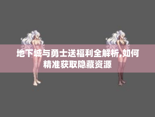 地下城与勇士送福利全解析,如何精准获取隐藏资源 地下城与勇士送福利全解析,如何精准获取隐藏资源