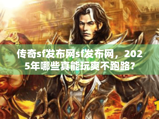 传奇sf发布网sf发布网,2025年哪些真能玩爽不跑路? 传奇sf发布网sf发布网,2025年哪些真能玩爽不跑路?