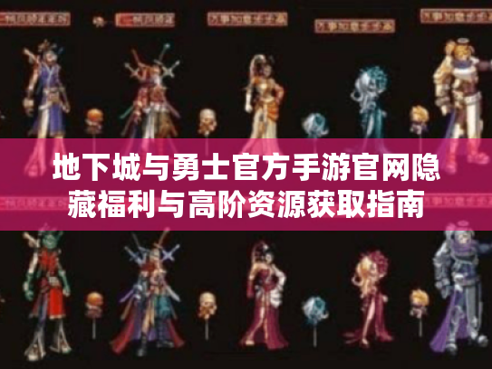 地下城与勇士官方手游官网隐藏福利与高阶资源获取指南 地下城与勇士官方手游官网隐藏福利与高阶资源获取指南