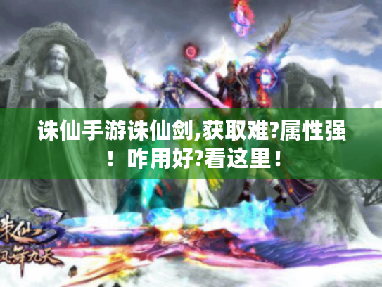 诛仙手游诛仙剑,获取难?属性强!咋用好?看这里! 诛仙手游诛仙剑,获取难?属性强!咋用好?看这里!