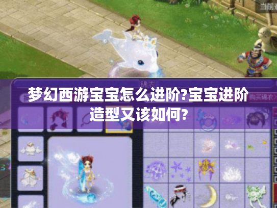 梦幻西游宝宝怎么进阶?宝宝进阶造型又该如何? 梦幻西游宝宝怎么进阶?宝宝进阶造型又该如何?