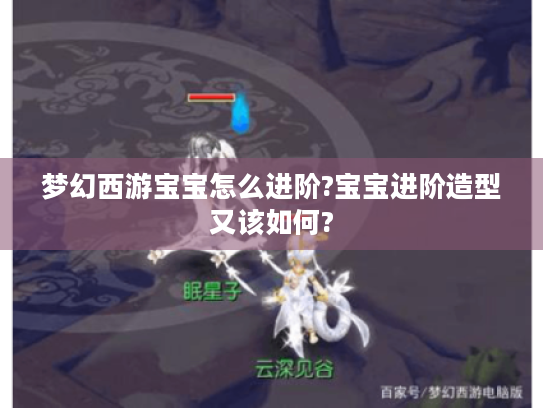 梦幻西游宝宝怎么进阶?宝宝进阶造型又该如何? 梦幻西游宝宝怎么进阶?宝宝进阶造型又该如何?