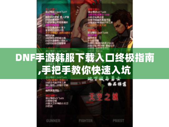 DNF手游韩服下载入口终极指南,手把手教你快速入坑 DNF手游韩服下载入口终极指南,手把手教你快速入坑