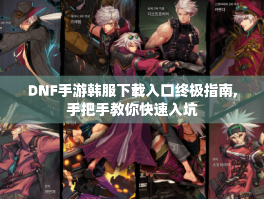 DNF手游韩服下载入口终极指南,手把手教你快速入坑 DNF手游韩服下载入口终极指南,手把手教你快速入坑