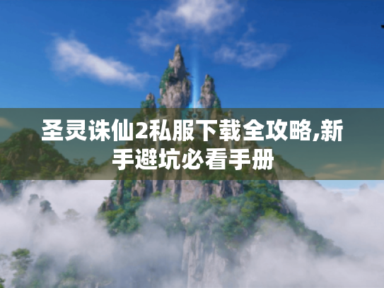 圣灵诛仙2私服下载全攻略,新手避坑必看手册 圣灵诛仙2私服下载全攻略,新手避坑必看手册