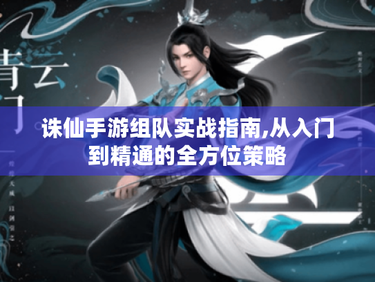 诛仙手游组队实战指南,从入门到精通的全方位策略 诛仙手游组队实战指南,从入门到精通的全方位策略