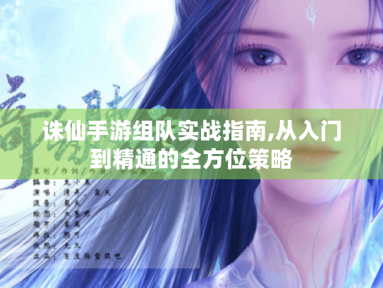 诛仙手游组队实战指南,从入门到精通的全方位策略 诛仙手游组队实战指南,从入门到精通的全方位策略