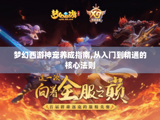 梦幻西游神宠养成指南,从入门到精通的核心法则 梦幻西游神宠养成指南,从入门到精通的核心法则