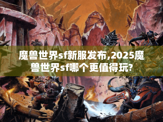 魔兽世界sf新服发布,2025魔兽世界sf哪个更值得玩? 魔兽世界sf新服发布,2025魔兽世界sf哪个更值得玩?