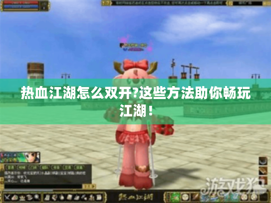 热血江湖怎么双开?这些方法助你畅玩江湖! 热血江湖怎么双开?这些方法助你畅玩江湖!