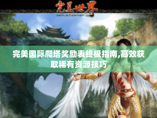 完美国际爬塔奖励表终极指南,高效获取稀有资源技巧 完美国际爬塔奖励表终极指南,高效获取稀有资源技巧