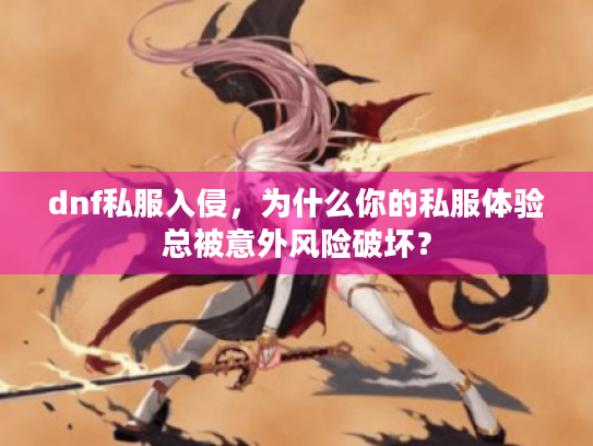 dnf私服入侵,为什么你的私服体验总被意外风险破坏? dnf私服入侵,为什么你的私服体验总被意外风险破坏?