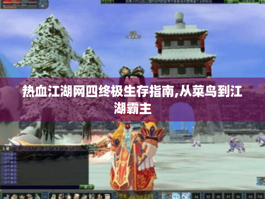 热血江湖网四终极生存指南,从菜鸟到江湖霸主 热血江湖网四终极生存指南,从菜鸟到江湖霸主