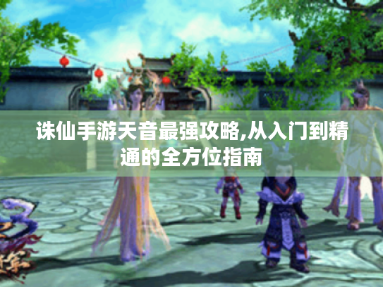 诛仙手游天音最强攻略,从入门到精通的全方位指南