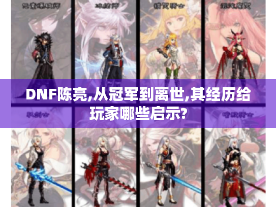 DNF陈亮,从冠军到离世,其经历给玩家哪些启示? DNF陈亮,从冠军到离世,其经历给玩家哪些启示?