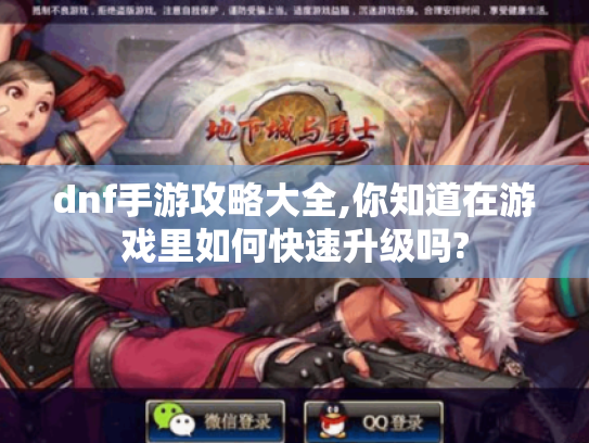 dnf手游攻略大全,你知道在游戏里如何快速升级吗? dnf手游攻略大全,你知道在游戏里如何快速升级吗?