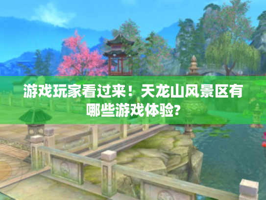 游戏玩家看过来!天龙山风景区有哪些游戏体验? 游戏玩家看过来!天龙山风景区有哪些游戏体验?