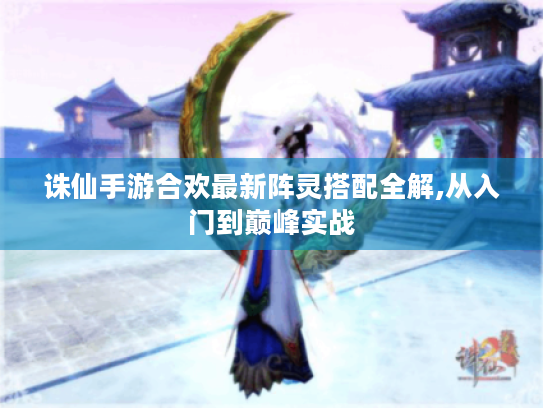 诛仙手游合欢最新阵灵搭配全解,从入门到巅峰实战 诛仙手游合欢最新阵灵搭配全解,从入门到巅峰实战