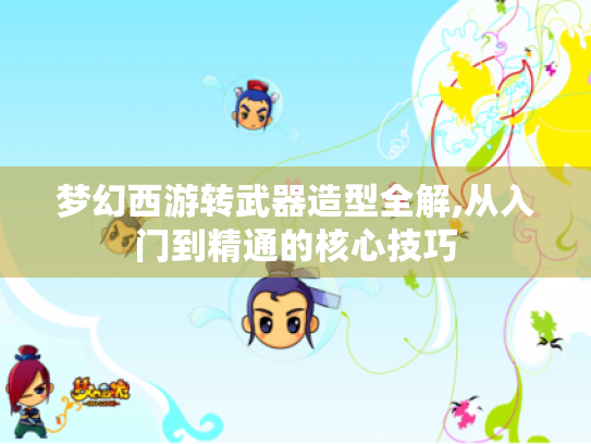 梦幻西游转武器造型全解,从入门到精通的核心技巧 梦幻西游转武器造型全解,从入门到精通的核心技巧